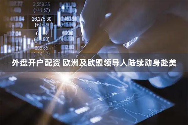 外盘开户配资 欧洲及欧盟领导人陆续动身赴美