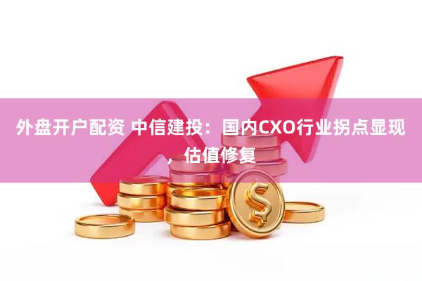 外盘开户配资 中信建投：国内CXO行业拐点显现，估值修复