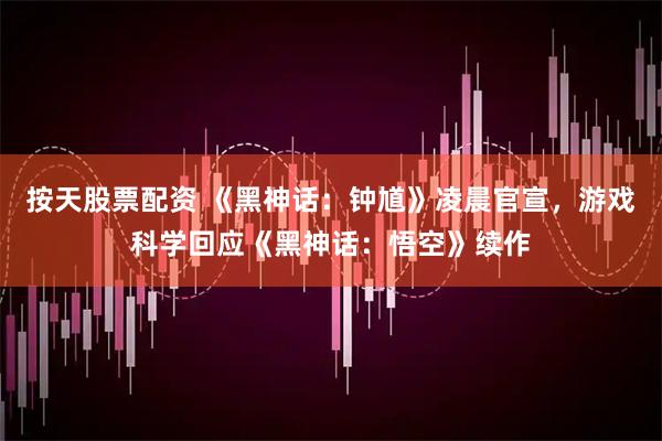按天股票配资 《黑神话：钟馗》凌晨官宣，游戏科学回应《黑神话：悟空》续作