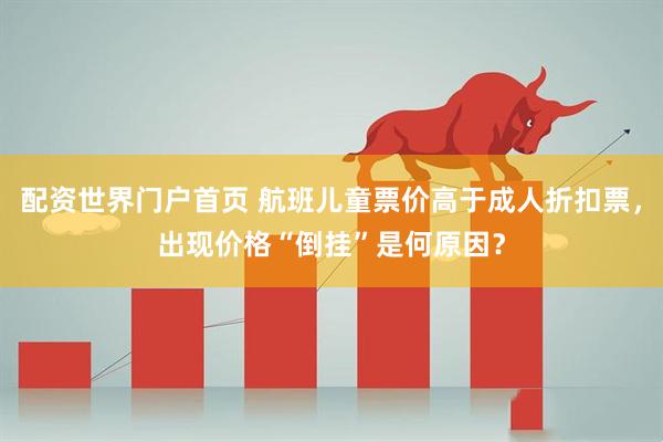 配资世界门户首页 航班儿童票价高于成人折扣票，出现价格“倒挂”是何原因？