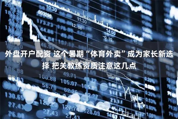 外盘开户配资 这个暑期“体育外卖”成为家长新选择 把关教练资质注意这几点
