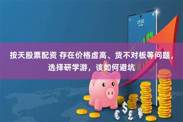 按天股票配资 存在价格虚高、货不对板等问题，选择研学游，该如何避坑