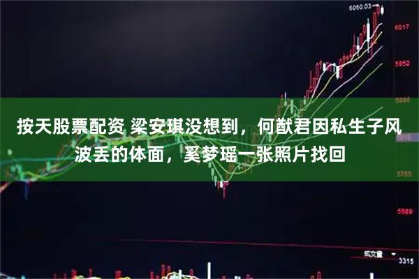 按天股票配资 梁安琪没想到，何猷君因私生子风波丢的体面，奚梦瑶一张照片找回