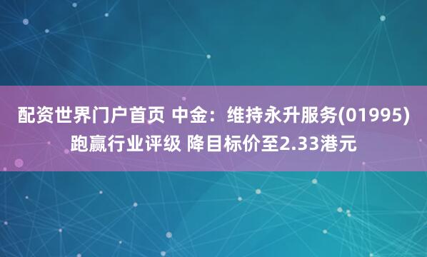 配资世界门户首页 中金：维持永升服务(01995)跑赢行业评级 降目标价至2.33港元