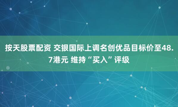 按天股票配资 交银国际上调名创优品目标价至48.7港元 维持“买入”评级