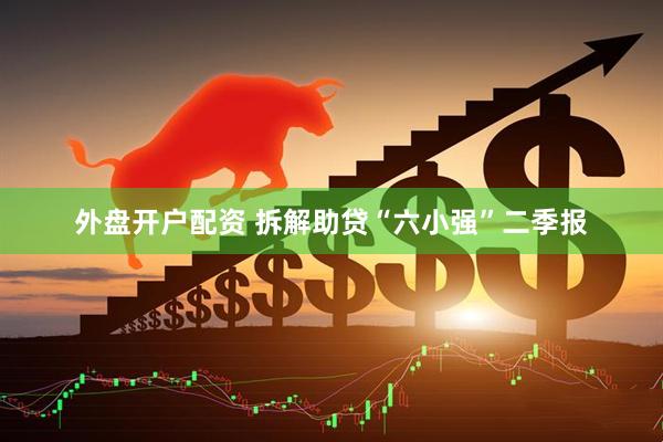 外盘开户配资 拆解助贷“六小强”二季报
