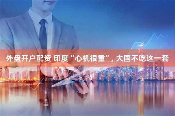 外盘开户配资 印度“心机很重”, 大国不吃这一套