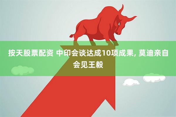 按天股票配资 中印会谈达成10项成果, 莫迪亲自会见王毅