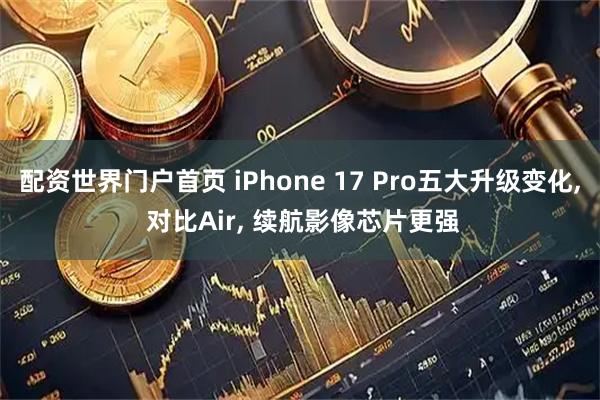 配资世界门户首页 iPhone 17 Pro五大升级变化, 对比Air, 续航影像芯片更强