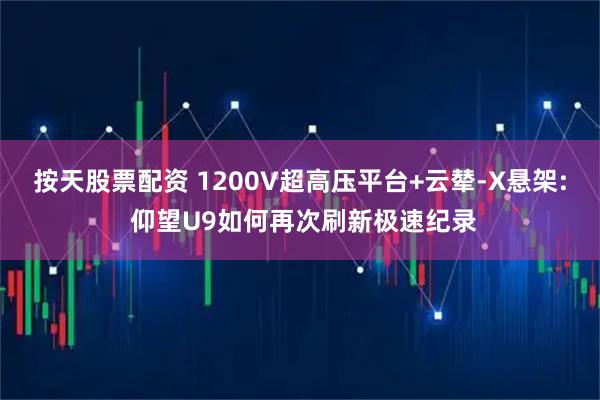 按天股票配资 1200V超高压平台+云辇-X悬架: 仰望U9如何再次刷新极速纪录