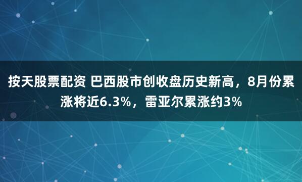 按天股票配资 巴西股市创收盘历史新高，8月份累涨将近6.3%，雷亚尔累涨约3%