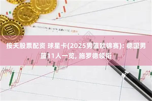 按天股票配资 球星卡(2025男篮欧锦赛): 德国男篮11人一览, 施罗德领衔