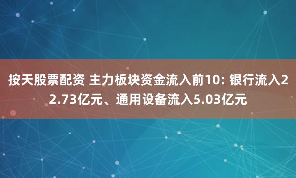 按天股票配资 主力板块资金流入前10: 银行流入22.73亿元、通用设备流入5.03亿元