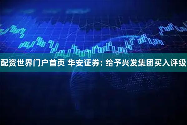 配资世界门户首页 华安证券: 给予兴发集团买入评级