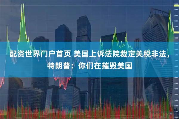 配资世界门户首页 美国上诉法院裁定关税非法，特朗普：你们在摧毁美国