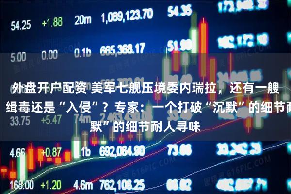 外盘开户配资 美军七舰压境委内瑞拉，还有一艘核潜艇！缉毒还是“入侵”？专家：一个打破“沉默”的细节耐人寻味