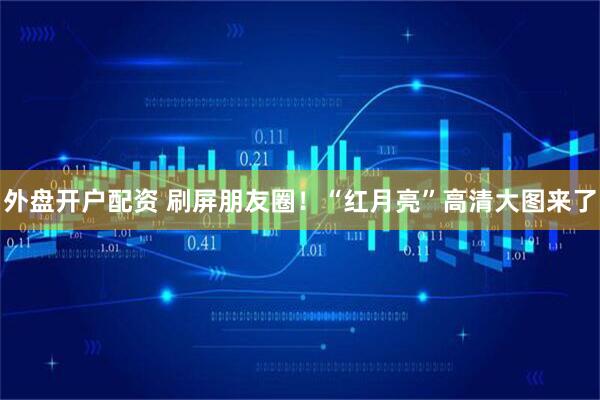 外盘开户配资 刷屏朋友圈！“红月亮”高清大图来了