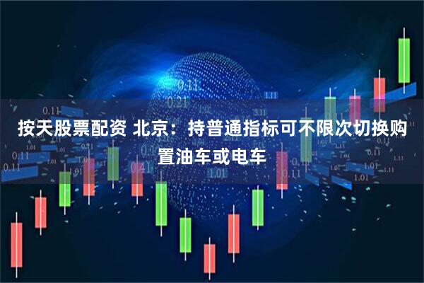 按天股票配资 北京：持普通指标可不限次切换购置油车或电车