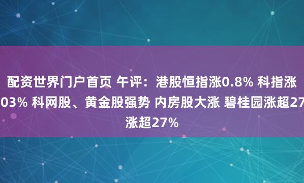 配资世界门户首页 午评：港股恒指涨0.8% 科指涨1.03% 科网股、黄金股强势 内房股大涨 碧桂园涨超27%