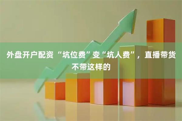 外盘开户配资 “坑位费”变“坑人费”，直播带货不带这样的