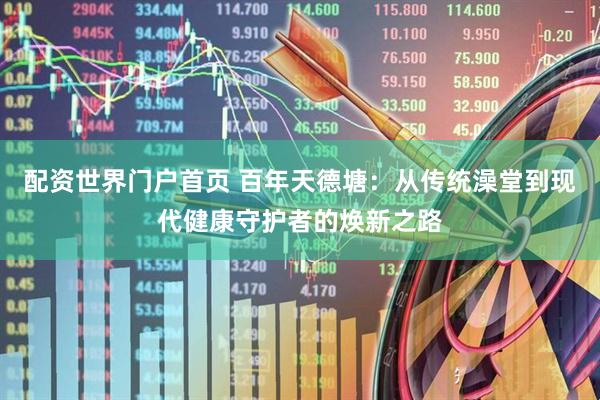 配资世界门户首页 百年天德塘：从传统澡堂到现代健康守护者的焕新之路