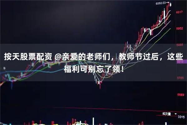 按天股票配资 @亲爱的老师们，教师节过后，这些福利可别忘了领！