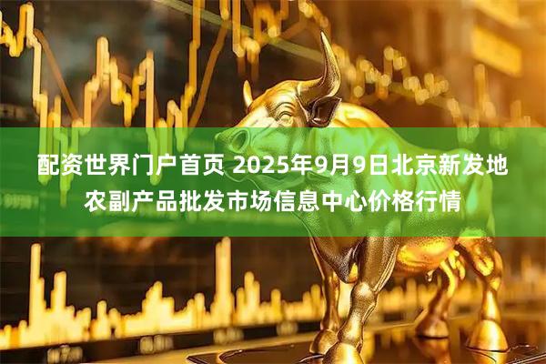 配资世界门户首页 2025年9月9日北京新发地农副产品批发市场信息中心价格行情