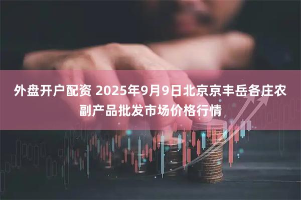 外盘开户配资 2025年9月9日北京京丰岳各庄农副产品批发市场价格行情