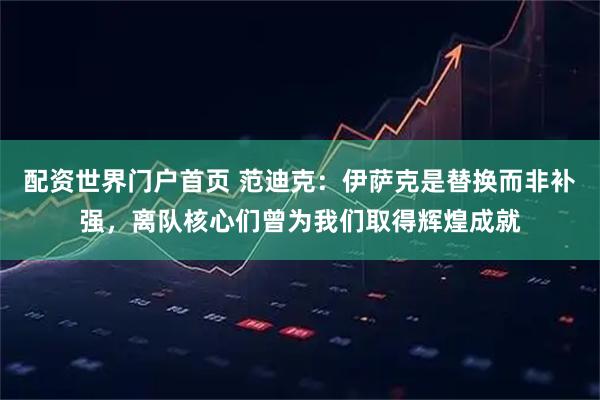 配资世界门户首页 范迪克：伊萨克是替换而非补强，离队核心们曾为我们取得辉煌成就