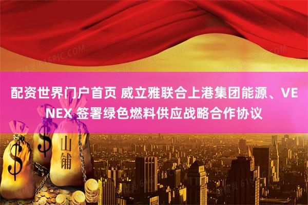 配资世界门户首页 威立雅联合上港集团能源、VENEX 签署绿色燃料供应战略合作协议