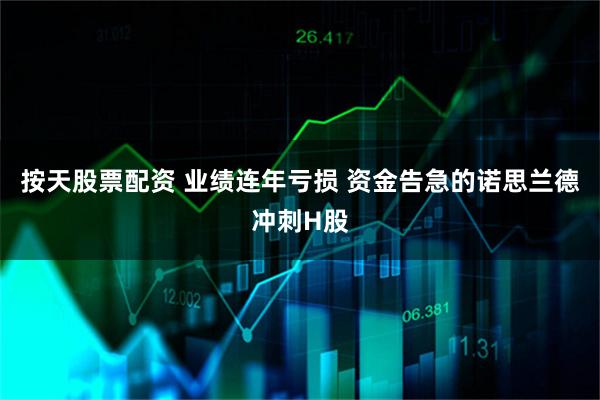 按天股票配资 业绩连年亏损 资金告急的诺思兰德冲刺H股