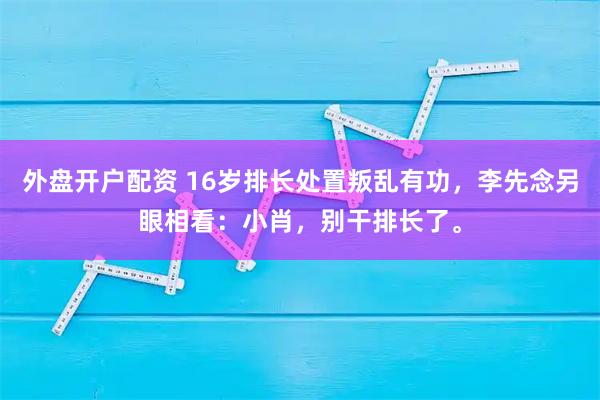 外盘开户配资 16岁排长处置叛乱有功，李先念另眼相看：小肖，别干排长了。