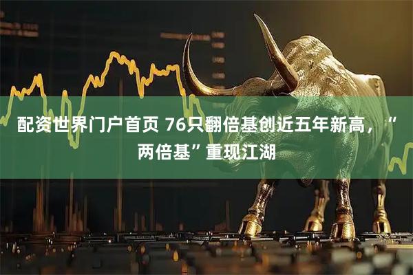 配资世界门户首页 76只翻倍基创近五年新高，“两倍基”重现江湖