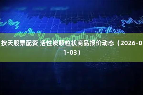 按天股票配资 活性炭颗粒状商品报价动态（2026-01-03）