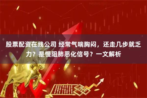 股票配资在线公司 经常气喘胸闷，还走几步就乏力？是慢阻肺恶化信号？一文解析