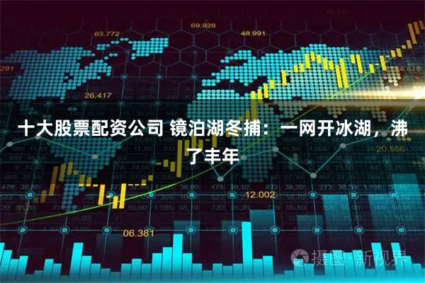 十大股票配资公司 镜泊湖冬捕：一网开冰湖，沸了丰年