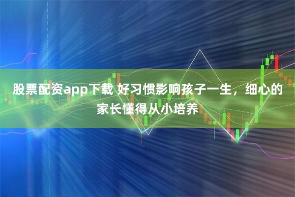 股票配资app下载 好习惯影响孩子一生，细心的家长懂得从小培养