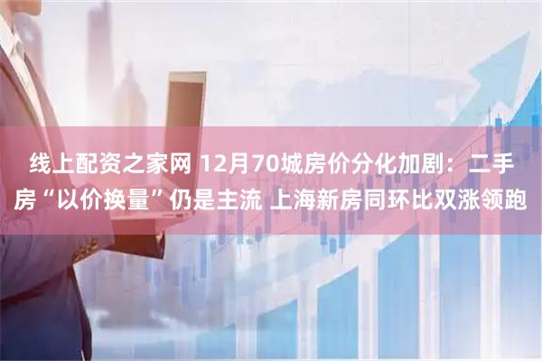 线上配资之家网 12月70城房价分化加剧：二手房“以价换量”仍是主流 上海新房同环比双涨领跑