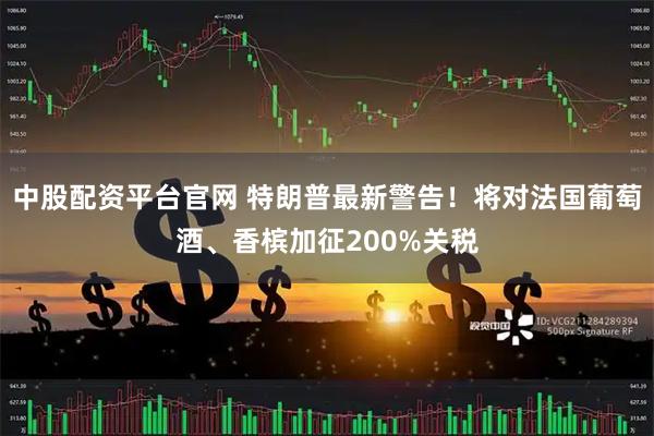 中股配资平台官网 特朗普最新警告！将对法国葡萄酒、香槟加征200%关税