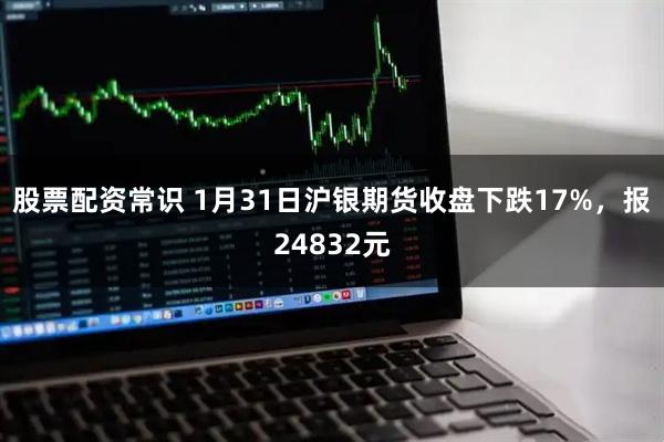 股票配资常识 1月31日沪银期货收盘下跌17%，报24832元