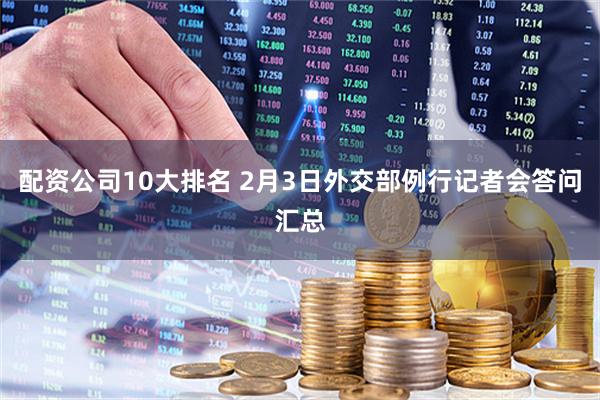 配资公司10大排名 2月3日外交部例行记者会答问汇总