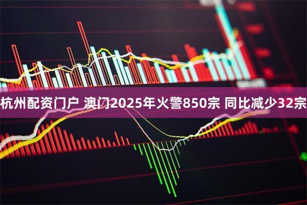 杭州配资门户 澳门2025年火警850宗 同比减少32宗
