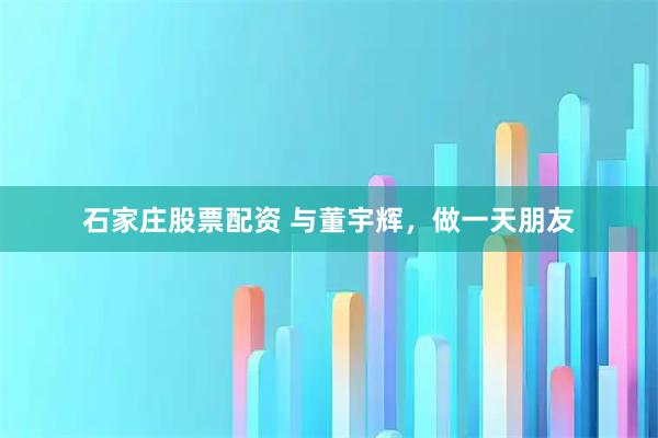 石家庄股票配资 与董宇辉，做一天朋友