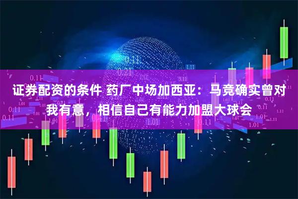 证券配资的条件 药厂中场加西亚：马竞确实曾对我有意，相信自己有能力加盟大球会