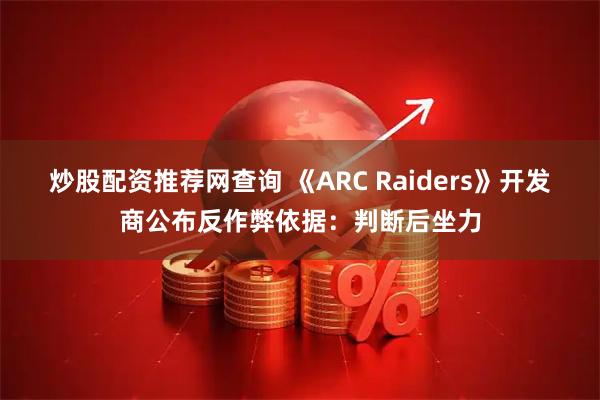 炒股配资推荐网查询 《ARC Raiders》开发商公布反作弊依据：判断后坐力