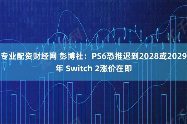 专业配资财经网 彭博社：PS6恐推迟到2028或2029年 Switch 2涨价在即