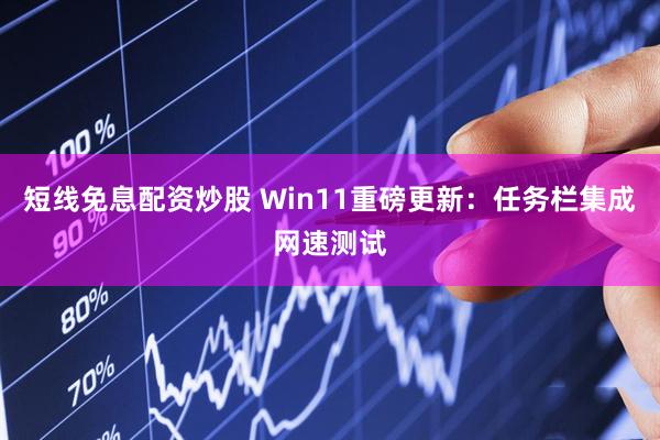 短线免息配资炒股 Win11重磅更新：任务栏集成网速测试