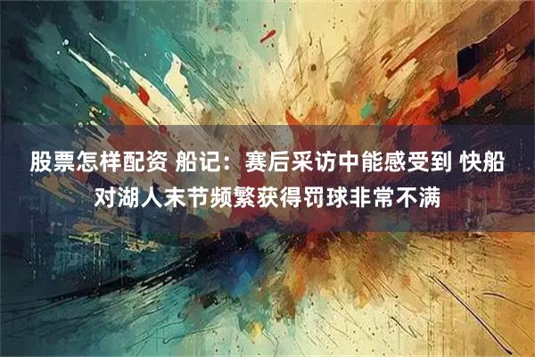 股票怎样配资 船记：赛后采访中能感受到 快船对湖人末节频繁获得罚球非常不满
