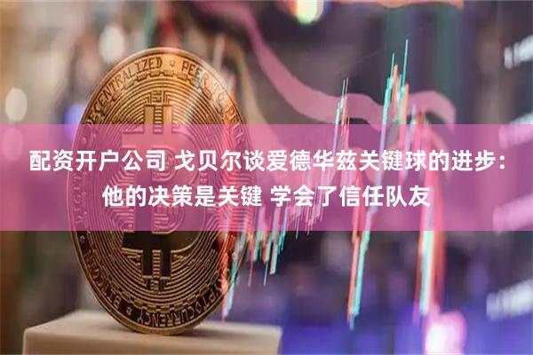 配资开户公司 戈贝尔谈爱德华兹关键球的进步：他的决策是关键 学会了信任队友