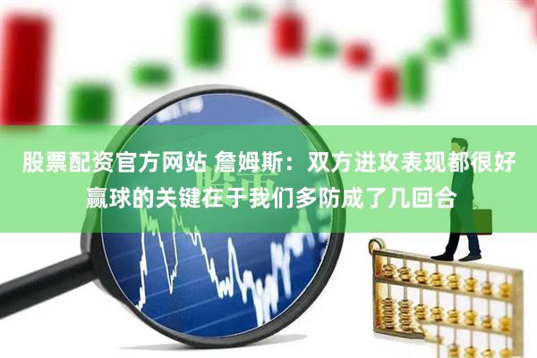 股票配资官方网站 詹姆斯：双方进攻表现都很好 赢球的关键在于我们多防成了几回合